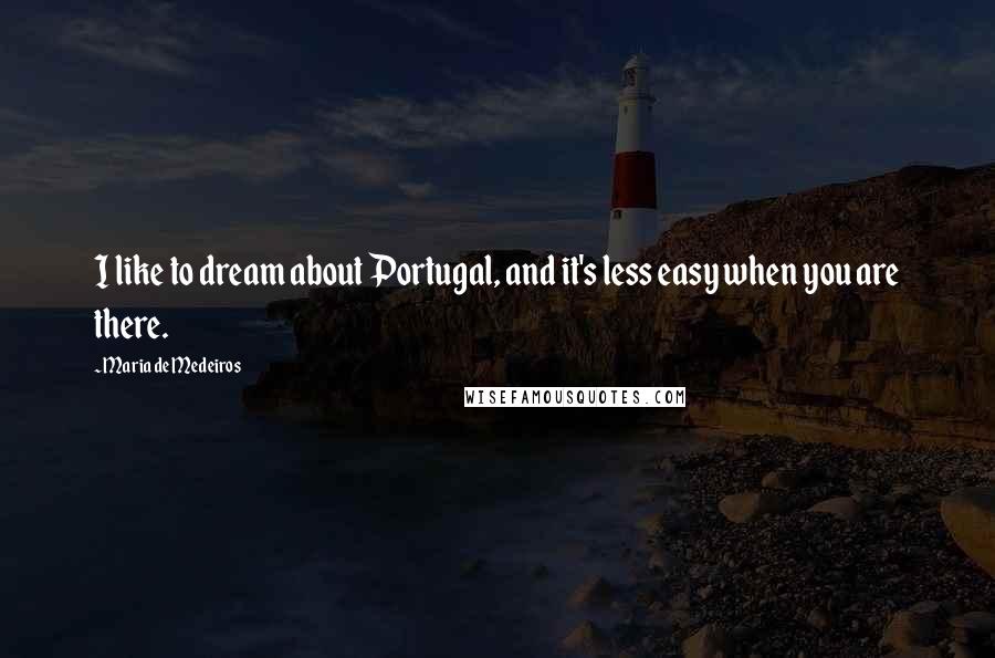 Maria De Medeiros Quotes: I like to dream about Portugal, and it's less easy when you are there.