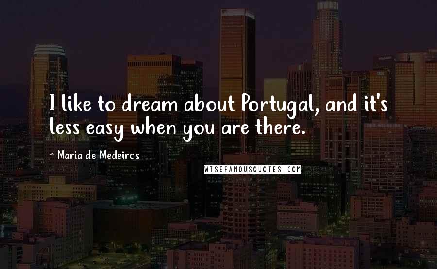 Maria De Medeiros Quotes: I like to dream about Portugal, and it's less easy when you are there.