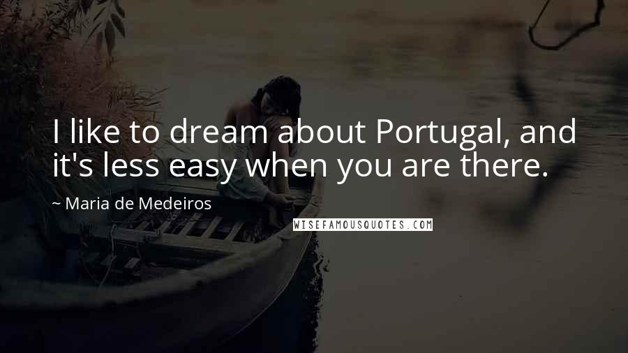 Maria De Medeiros Quotes: I like to dream about Portugal, and it's less easy when you are there.