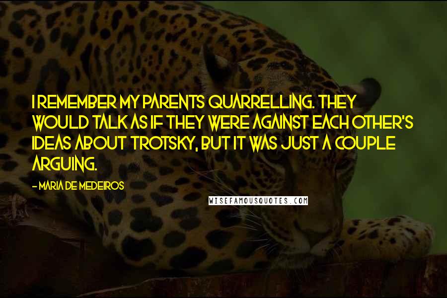 Maria De Medeiros Quotes: I remember my parents quarrelling. They would talk as if they were against each other's ideas about Trotsky, but it was just a couple arguing.