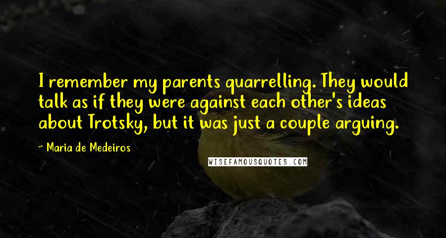 Maria De Medeiros Quotes: I remember my parents quarrelling. They would talk as if they were against each other's ideas about Trotsky, but it was just a couple arguing.