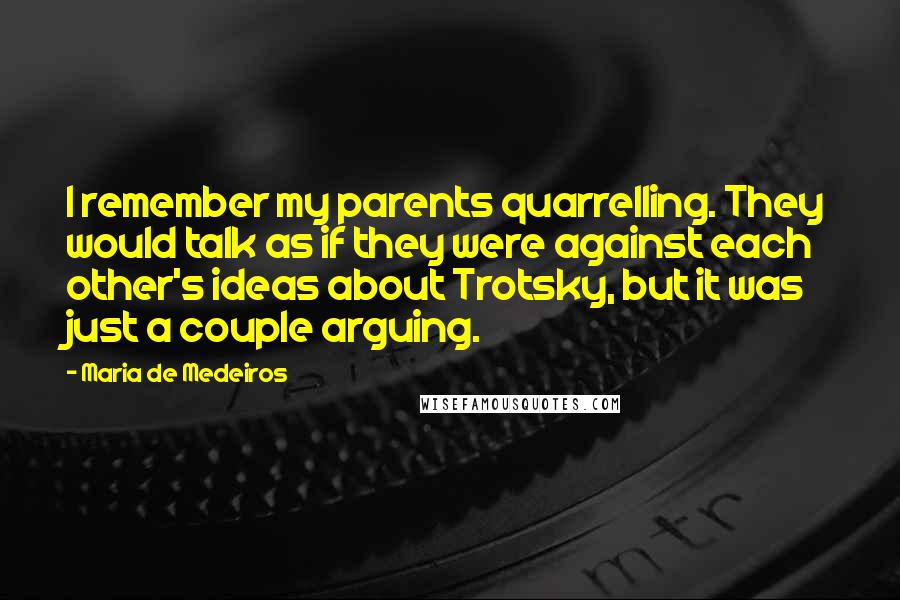 Maria De Medeiros Quotes: I remember my parents quarrelling. They would talk as if they were against each other's ideas about Trotsky, but it was just a couple arguing.