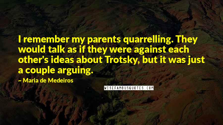 Maria De Medeiros Quotes: I remember my parents quarrelling. They would talk as if they were against each other's ideas about Trotsky, but it was just a couple arguing.