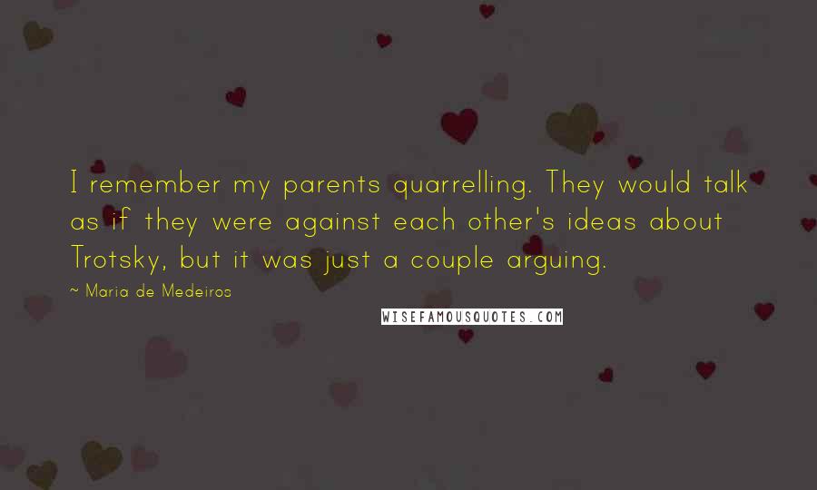 Maria De Medeiros Quotes: I remember my parents quarrelling. They would talk as if they were against each other's ideas about Trotsky, but it was just a couple arguing.