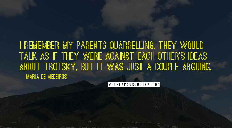 Maria De Medeiros Quotes: I remember my parents quarrelling. They would talk as if they were against each other's ideas about Trotsky, but it was just a couple arguing.