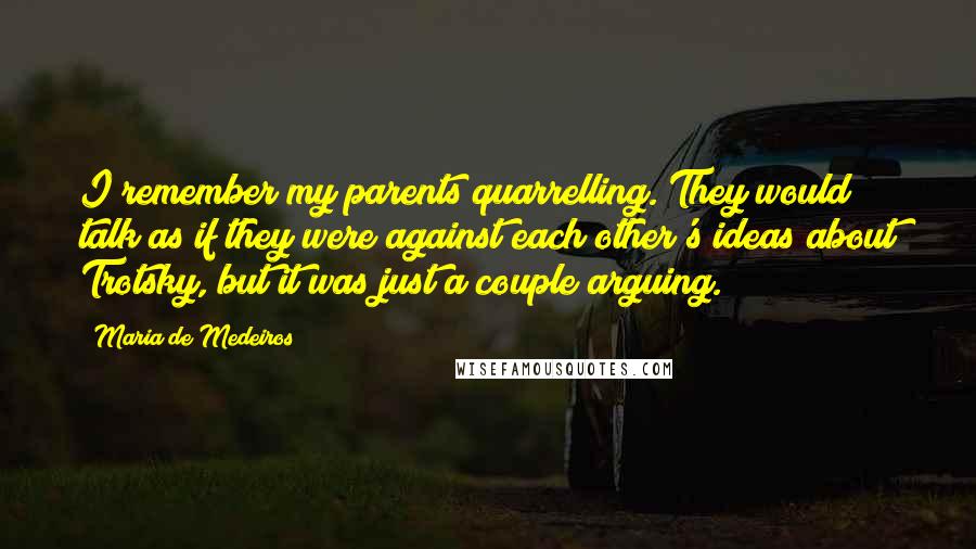 Maria De Medeiros Quotes: I remember my parents quarrelling. They would talk as if they were against each other's ideas about Trotsky, but it was just a couple arguing.