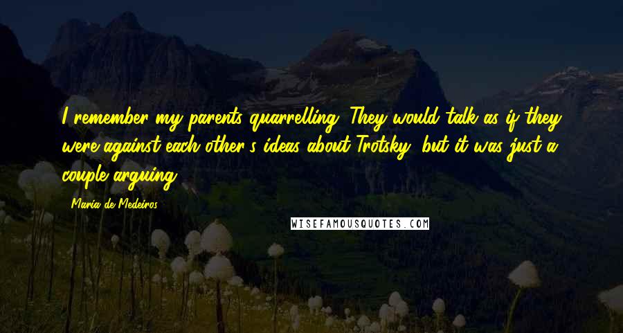 Maria De Medeiros Quotes: I remember my parents quarrelling. They would talk as if they were against each other's ideas about Trotsky, but it was just a couple arguing.