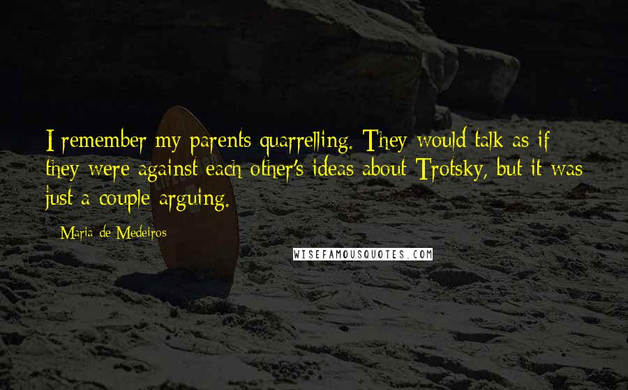 Maria De Medeiros Quotes: I remember my parents quarrelling. They would talk as if they were against each other's ideas about Trotsky, but it was just a couple arguing.