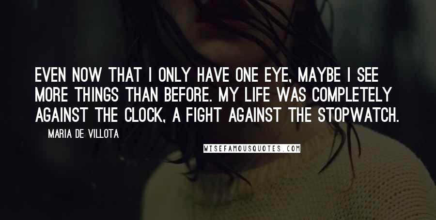 Maria De Villota Quotes: Even now that I only have one eye, maybe I see more things than before. My life was completely against the clock, a fight against the stopwatch.