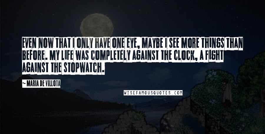 Maria De Villota Quotes: Even now that I only have one eye, maybe I see more things than before. My life was completely against the clock, a fight against the stopwatch.