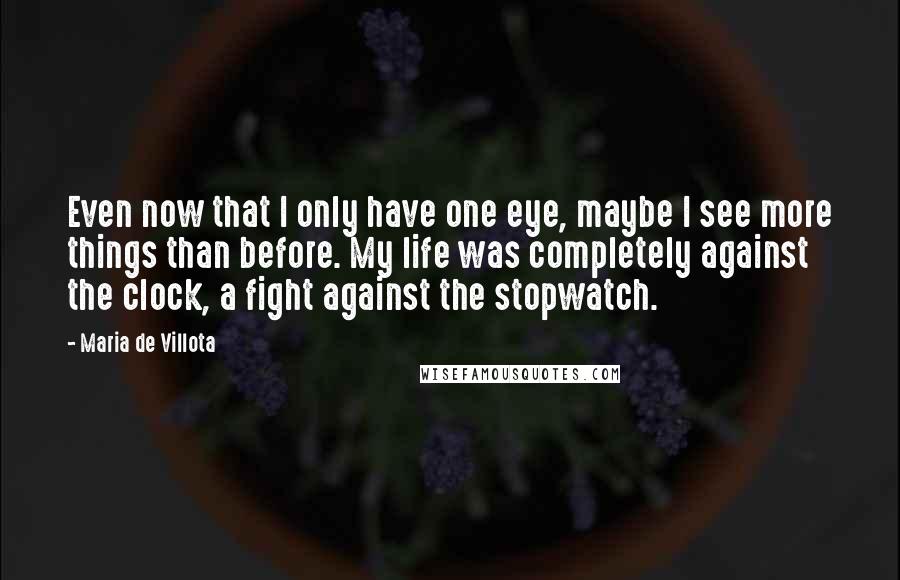 Maria De Villota Quotes: Even now that I only have one eye, maybe I see more things than before. My life was completely against the clock, a fight against the stopwatch.