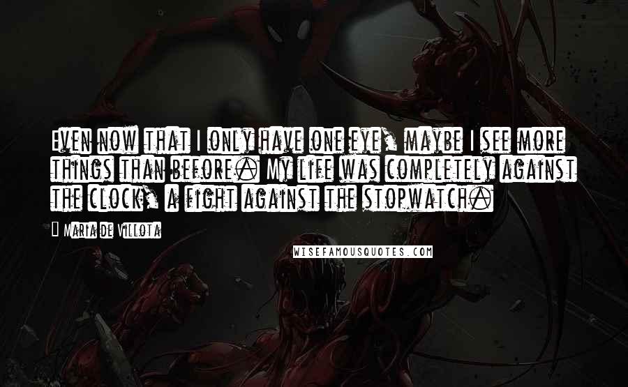 Maria De Villota Quotes: Even now that I only have one eye, maybe I see more things than before. My life was completely against the clock, a fight against the stopwatch.