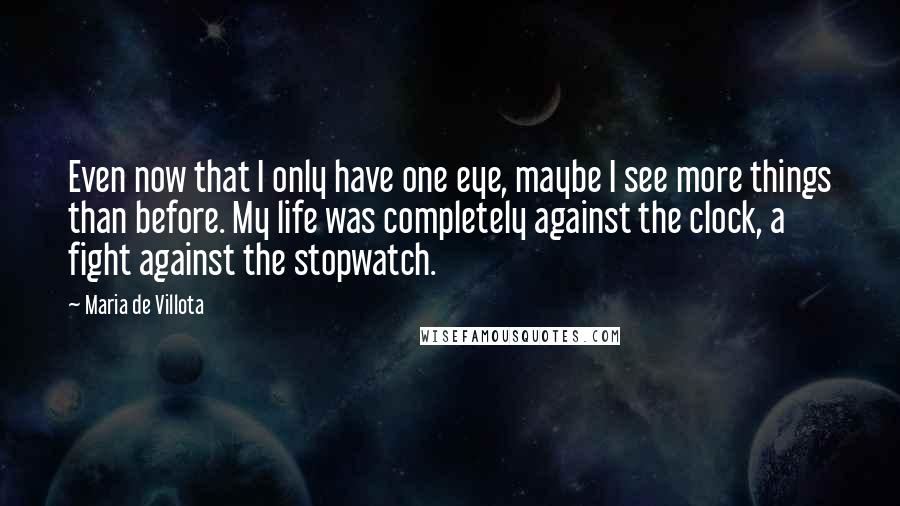 Maria De Villota Quotes: Even now that I only have one eye, maybe I see more things than before. My life was completely against the clock, a fight against the stopwatch.