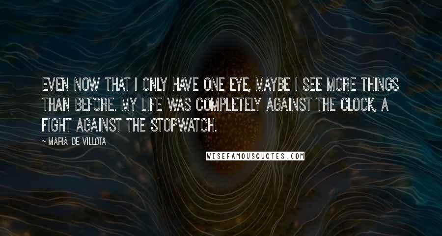 Maria De Villota Quotes: Even now that I only have one eye, maybe I see more things than before. My life was completely against the clock, a fight against the stopwatch.
