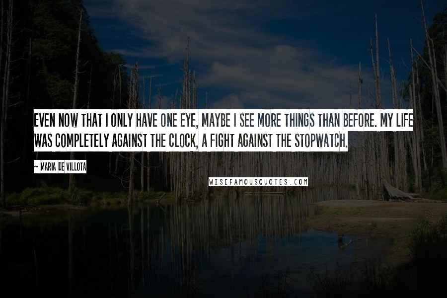 Maria De Villota Quotes: Even now that I only have one eye, maybe I see more things than before. My life was completely against the clock, a fight against the stopwatch.