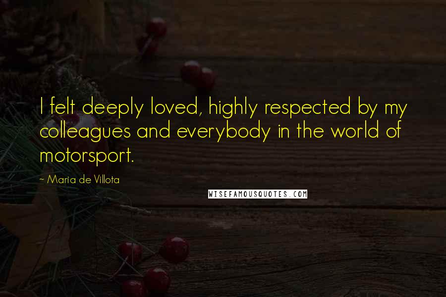 Maria De Villota Quotes: I felt deeply loved, highly respected by my colleagues and everybody in the world of motorsport.