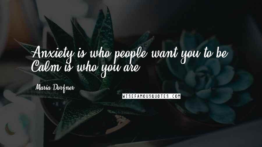 Maria Dorfner Quotes: Anxiety is who people want you to be. Calm is who you are.