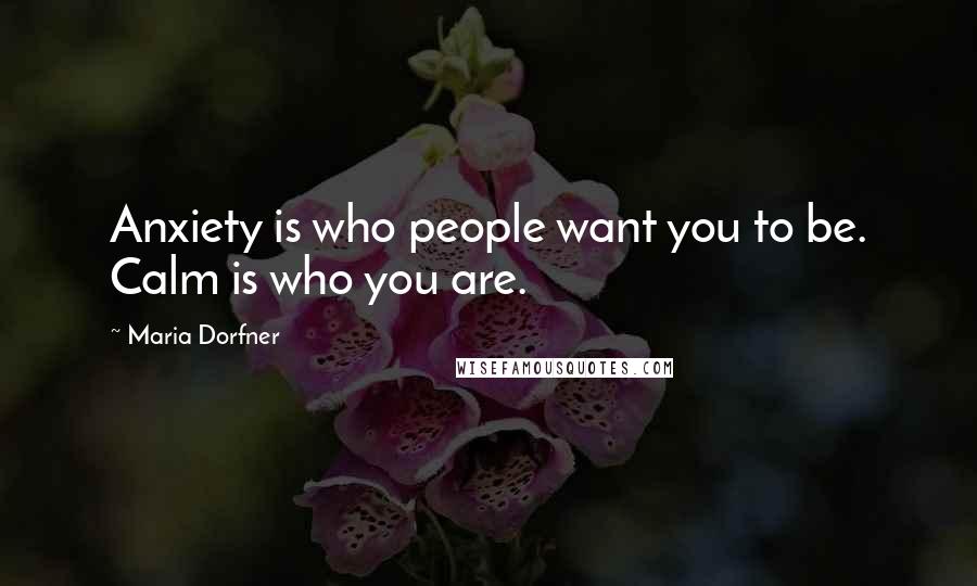 Maria Dorfner Quotes: Anxiety is who people want you to be. Calm is who you are.