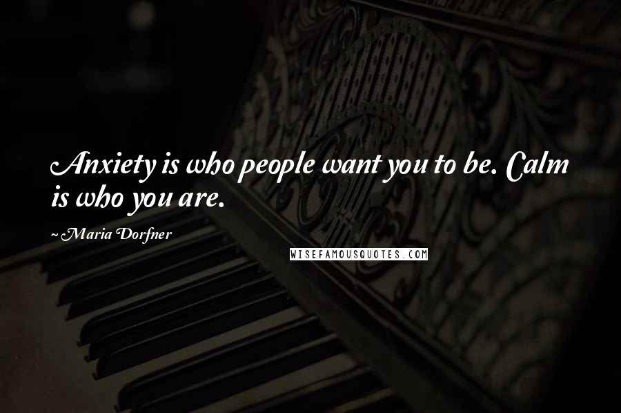 Maria Dorfner Quotes: Anxiety is who people want you to be. Calm is who you are.