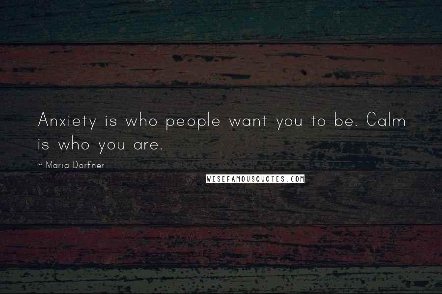 Maria Dorfner Quotes: Anxiety is who people want you to be. Calm is who you are.