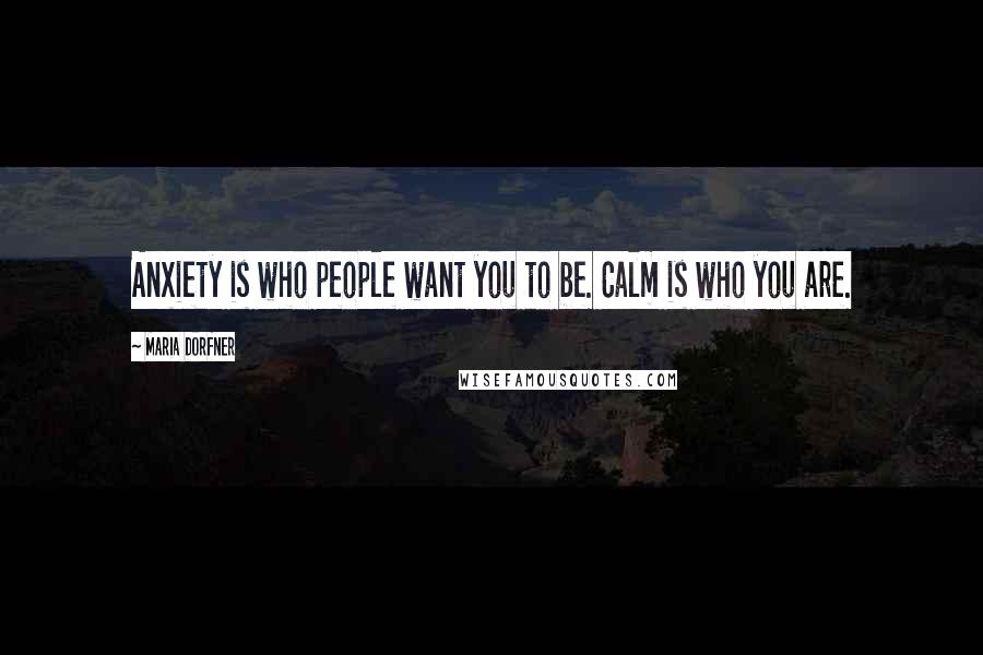 Maria Dorfner Quotes: Anxiety is who people want you to be. Calm is who you are.