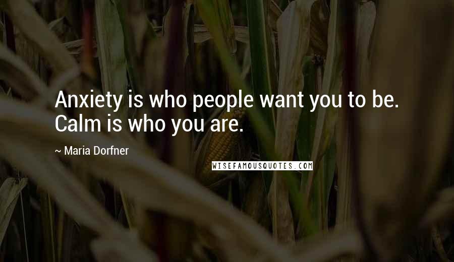 Maria Dorfner Quotes: Anxiety is who people want you to be. Calm is who you are.