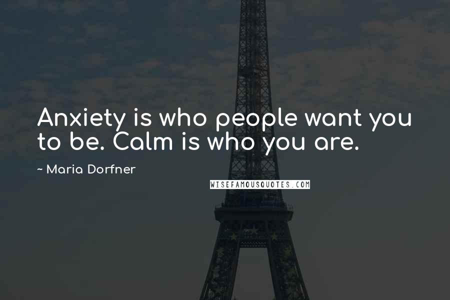 Maria Dorfner Quotes: Anxiety is who people want you to be. Calm is who you are.