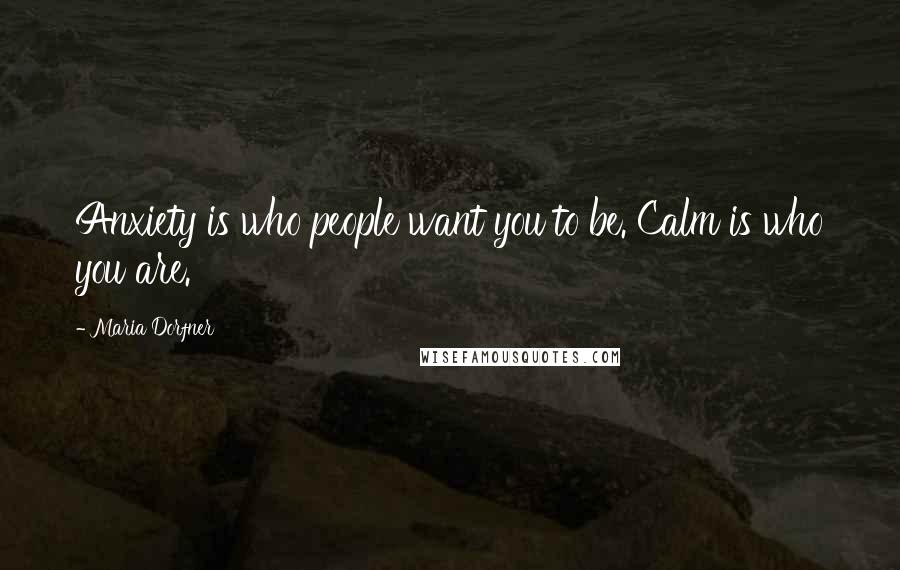 Maria Dorfner Quotes: Anxiety is who people want you to be. Calm is who you are.