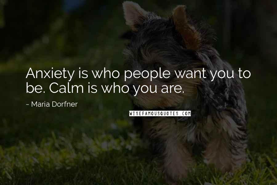Maria Dorfner Quotes: Anxiety is who people want you to be. Calm is who you are.