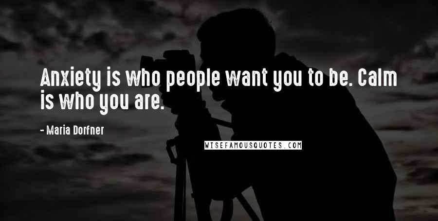 Maria Dorfner Quotes: Anxiety is who people want you to be. Calm is who you are.