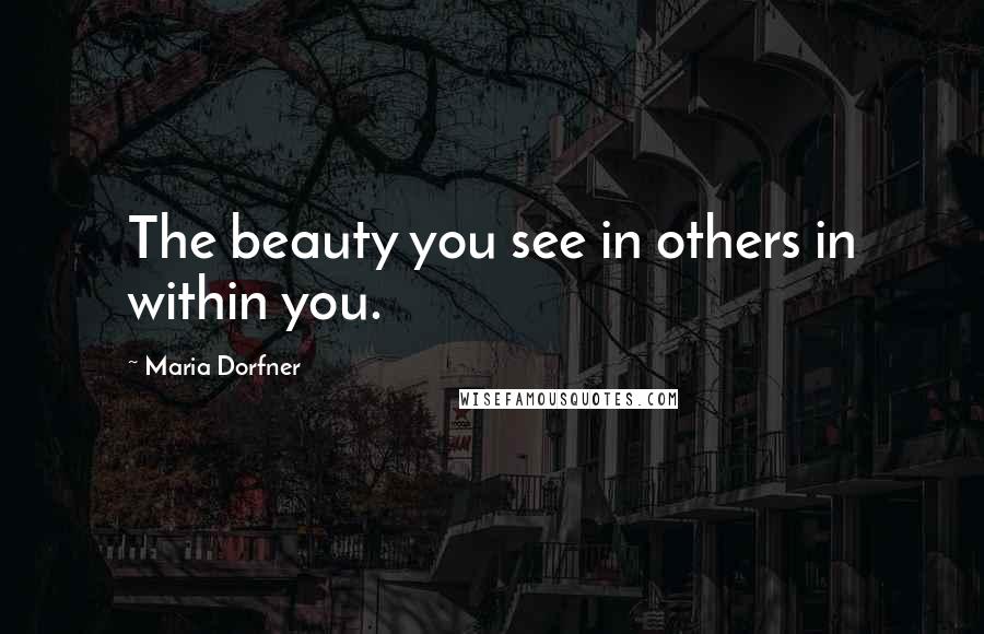 Maria Dorfner Quotes: The beauty you see in others in within you.