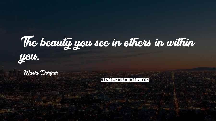 Maria Dorfner Quotes: The beauty you see in others in within you.