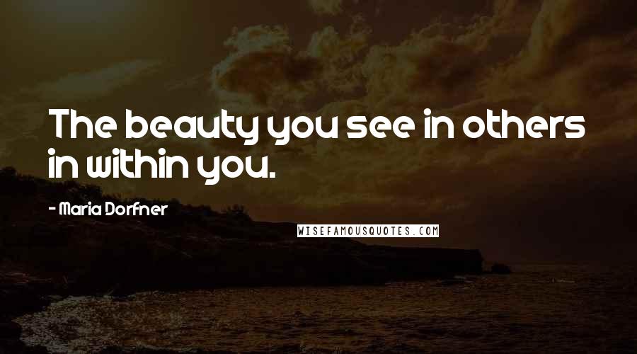 Maria Dorfner Quotes: The beauty you see in others in within you.