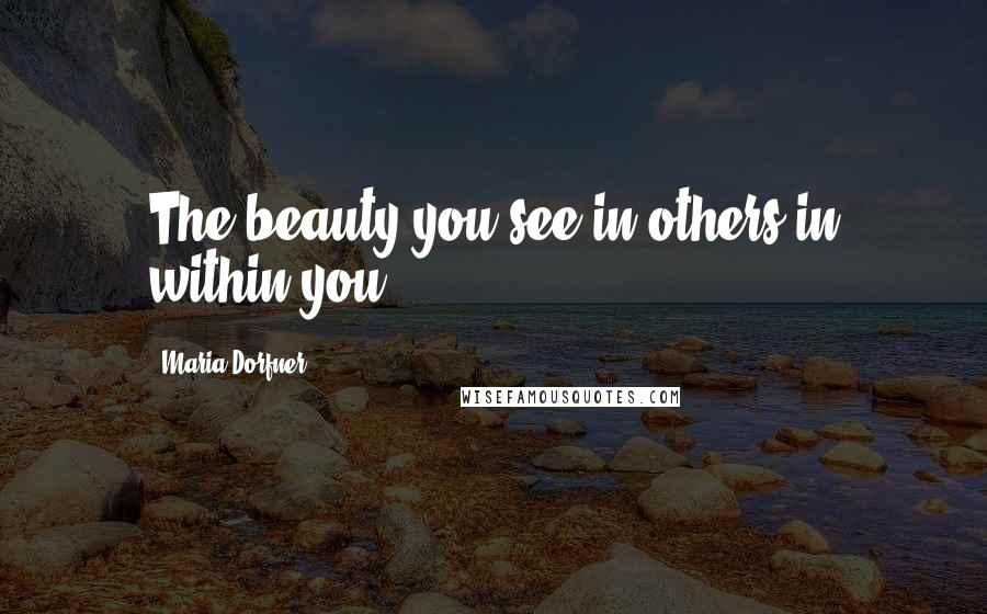 Maria Dorfner Quotes: The beauty you see in others in within you.