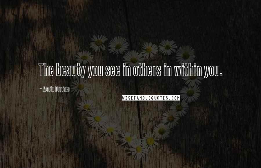 Maria Dorfner Quotes: The beauty you see in others in within you.