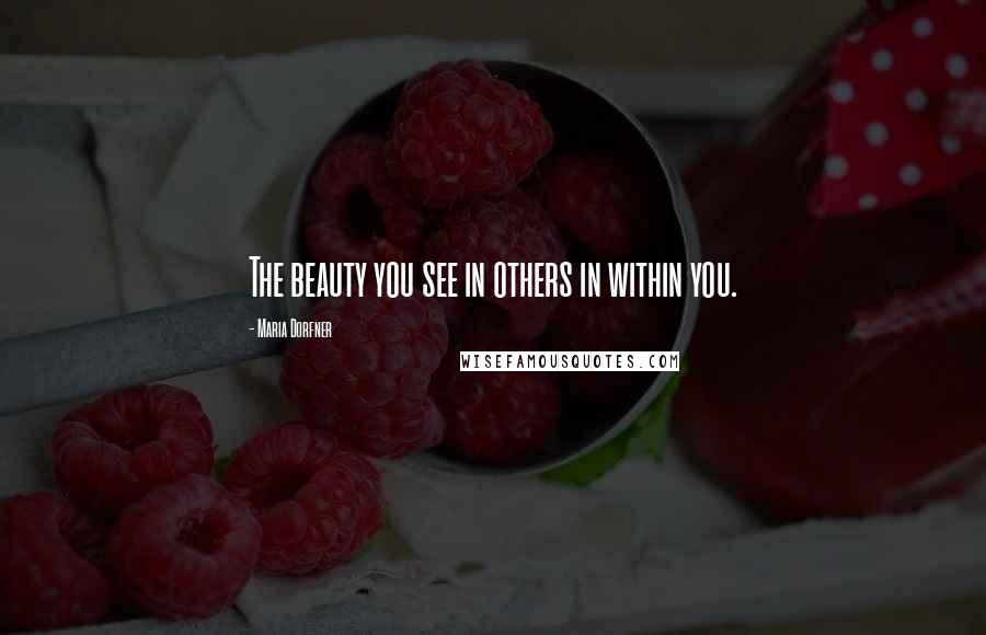 Maria Dorfner Quotes: The beauty you see in others in within you.