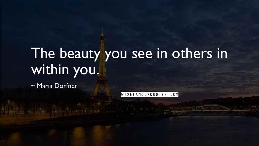 Maria Dorfner Quotes: The beauty you see in others in within you.