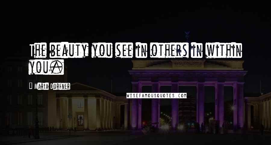 Maria Dorfner Quotes: The beauty you see in others in within you.