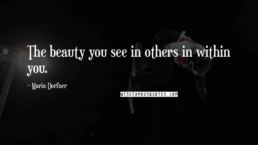 Maria Dorfner Quotes: The beauty you see in others in within you.