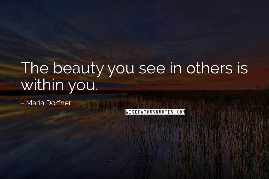 Maria Dorfner Quotes: The beauty you see in others is within you.