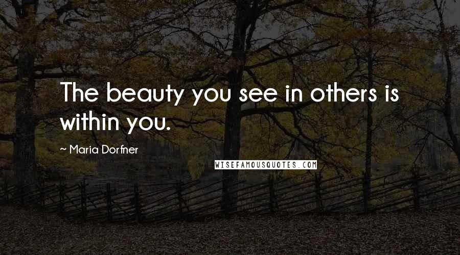 Maria Dorfner Quotes: The beauty you see in others is within you.