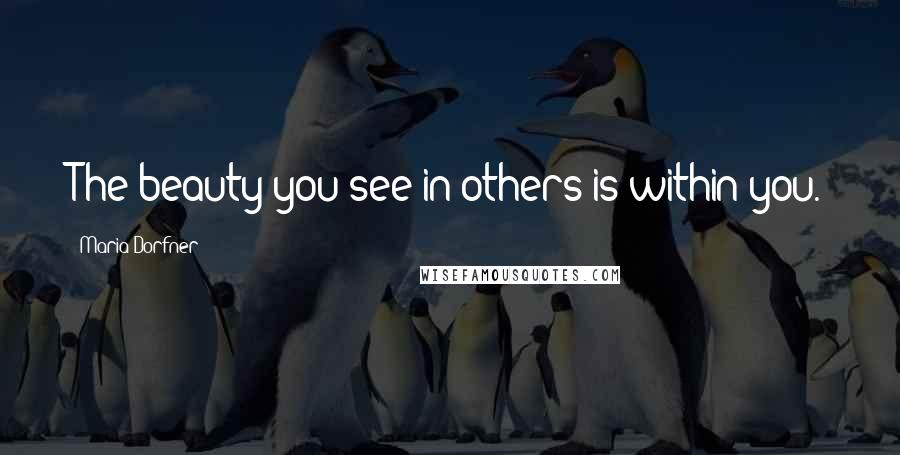 Maria Dorfner Quotes: The beauty you see in others is within you.