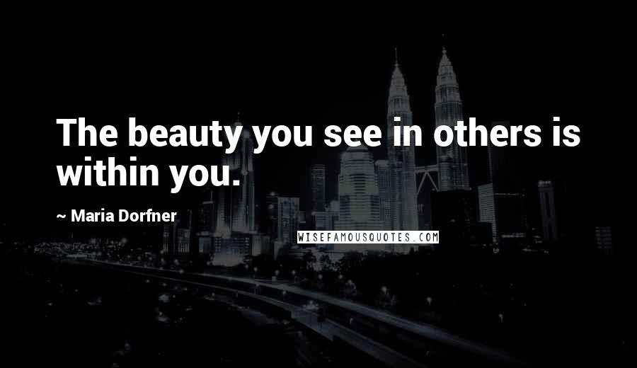 Maria Dorfner Quotes: The beauty you see in others is within you.