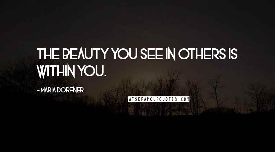 Maria Dorfner Quotes: The beauty you see in others is within you.