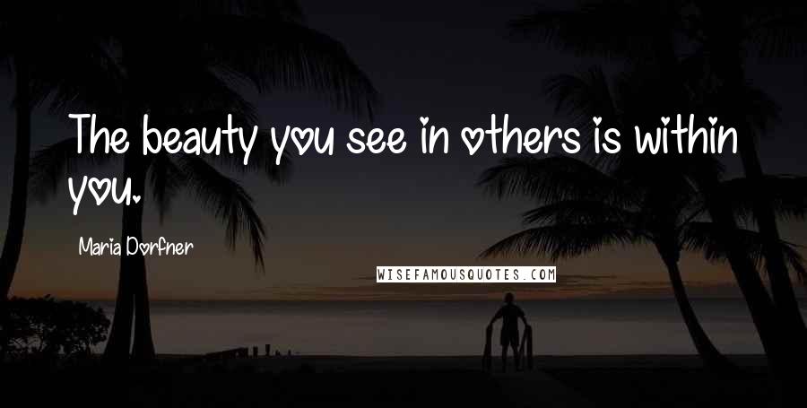 Maria Dorfner Quotes: The beauty you see in others is within you.