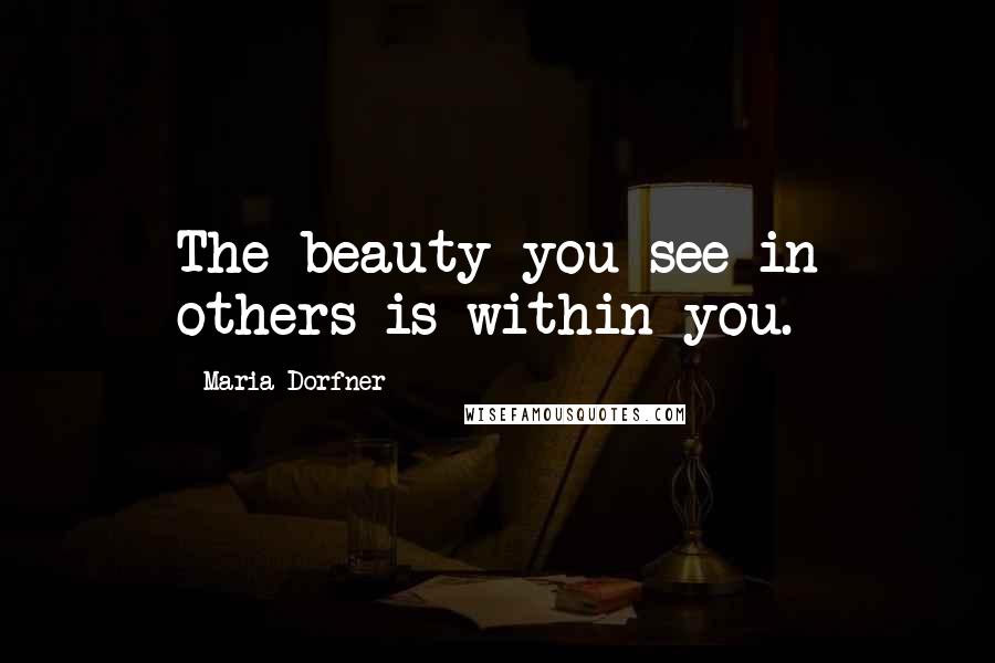 Maria Dorfner Quotes: The beauty you see in others is within you.