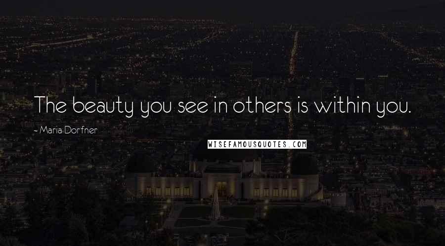 Maria Dorfner Quotes: The beauty you see in others is within you.