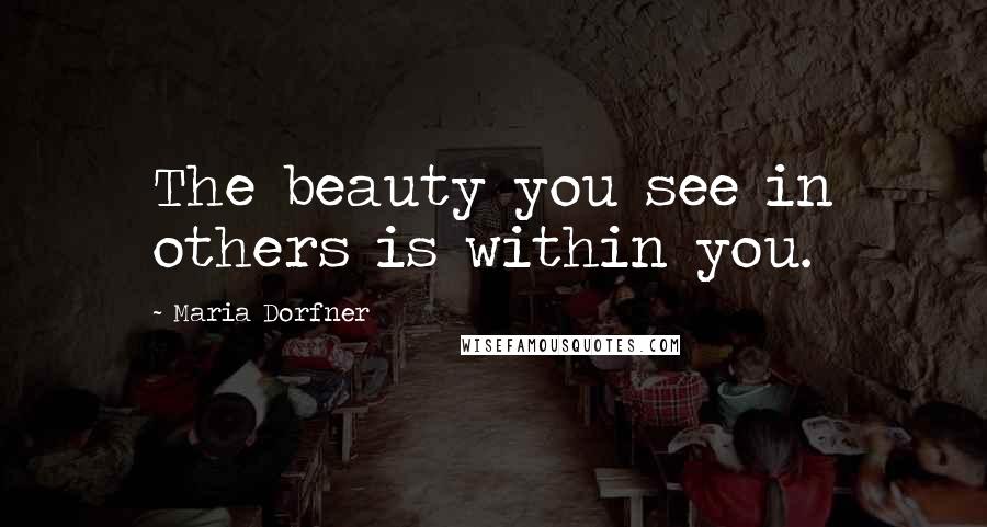 Maria Dorfner Quotes: The beauty you see in others is within you.