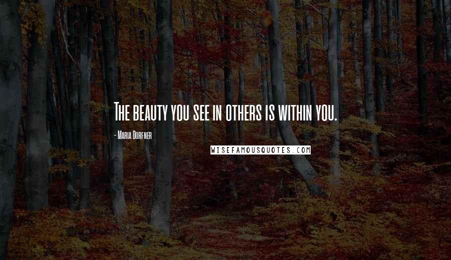 Maria Dorfner Quotes: The beauty you see in others is within you.