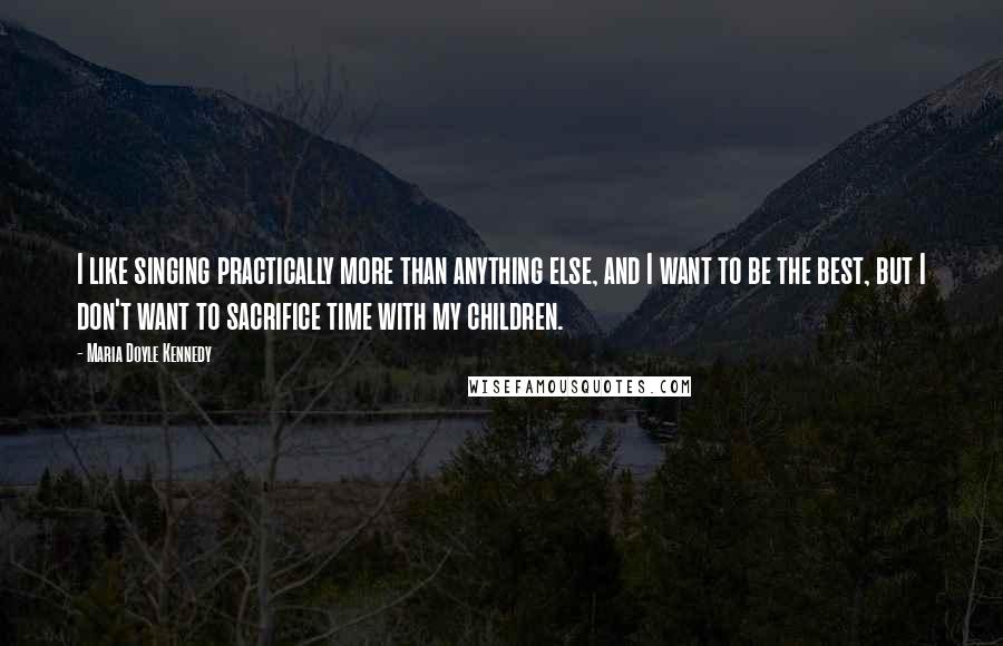 Maria Doyle Kennedy Quotes: I like singing practically more than anything else, and I want to be the best, but I don't want to sacrifice time with my children.